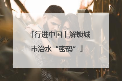 行进中国丨解锁城市治水“密码”