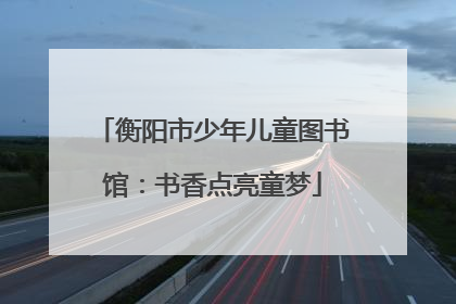 衡阳市少年儿童图书馆：书香点亮童梦