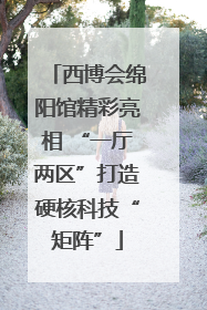 西博会绵阳馆精彩亮相 “一厅两区”打造硬核科技“矩阵”
