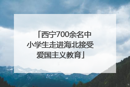 西宁700余名中小学生走进海北接受爱国主义教育