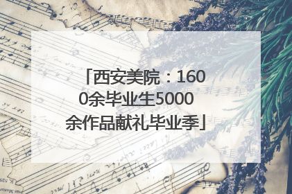 西安美院：1600余毕业生5000余作品献礼毕业季