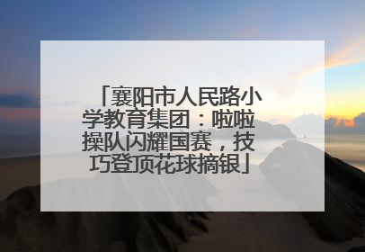 襄阳市人民路小学教育集团：啦啦操队闪耀国赛，技巧登顶花球摘银