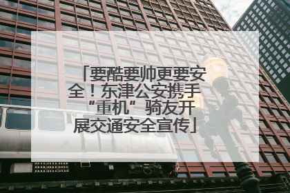 要酷要帅更要安全！东津公安携手 “重机”骑友开展交通安全宣传