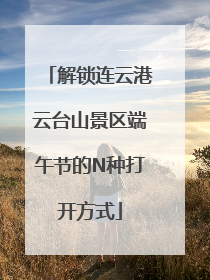 解锁连云港云台山景区端午节的N种打开方式