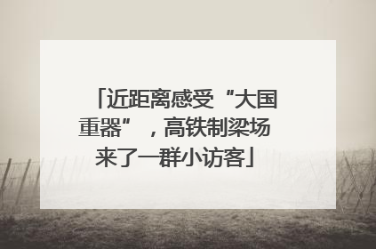 近距离感受“大国重器”，高铁制梁场来了一群小访客