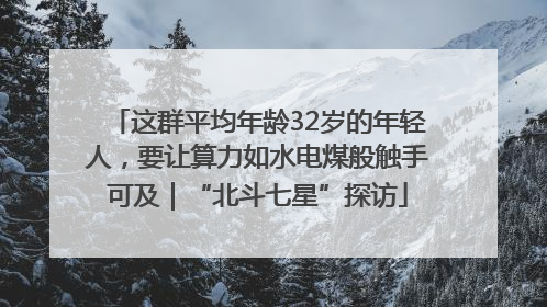 这群平均年龄32岁的年轻人，要让算力如水电煤般触手可及｜“北斗七星”探访