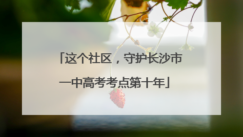 这个社区，守护长沙市一中高考考点第十年