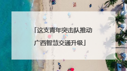 这支青年突击队推动广西智慧交通升级
