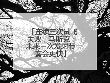 连续三次试飞失败，马斯克：未来三次发射节奏会更快