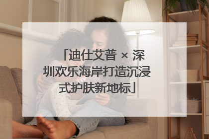 迪仕艾普 × 深圳欢乐海岸打造沉浸式护肤新地标