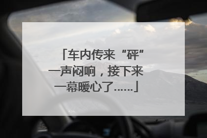 车内传来“砰”一声闷响，接下来一幕暖心了……