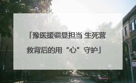 豫医援疆显担当 生死营救背后的用“心”守护
