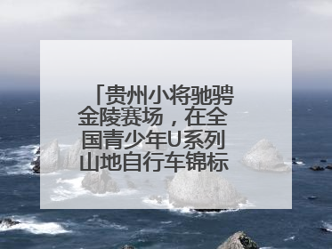 贵州小将驰骋金陵赛场，在全国青少年U系列山地自行车锦标赛中勇夺3金