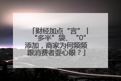 财经加点“言”丨“多半”袋、“0”添加，商家为何频频跟消费者耍心眼？