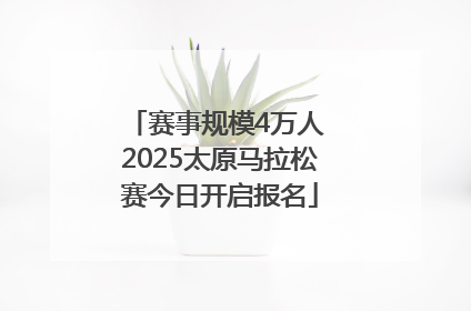 赛事规模4万人 2025太原马拉松赛今日开启报名