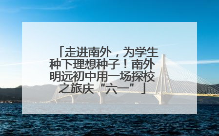 走进南外，为学生种下理想种子！南外明远初中用一场探校之旅庆“六一”