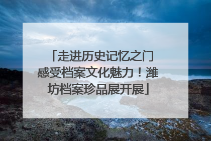 走进历史记忆之门 感受档案文化魅力！潍坊档案珍品展开展