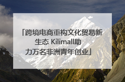 跨境电商重构文化贸易新生态 Kilimall助力万名非洲青年创业