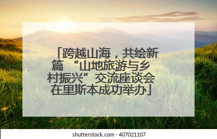 跨越山海，共绘新篇 “山地旅游与乡村振兴”交流座谈会在里斯本成功举办