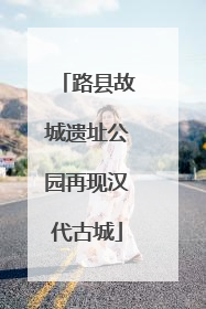 路县故城遗址公园再现汉代古城