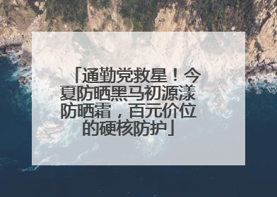 通勤党救星！今夏防晒黑马初源漾防晒霜，百元价位的硬核防护