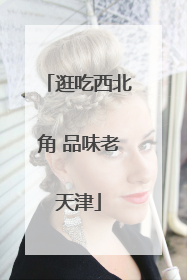 逛吃西北角 品味老天津