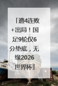 遭4连败+出局！国足9轮仅6分垫底，无缘2026世界杯