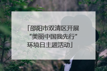 邵阳市双清区开展“美丽中国我先行”环境日主题活动