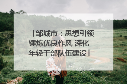 邹城市：思想引领锤炼优良作风 深化年轻干部队伍建设