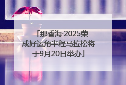 那香海·2025荣成好运角半程马拉松将于9月20日举办