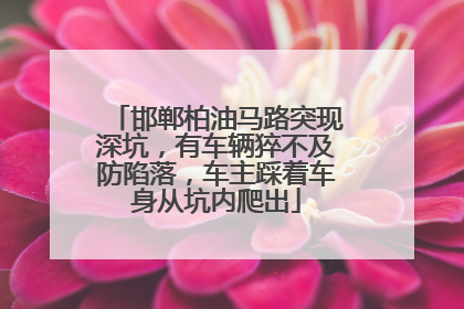 邯郸柏油马路突现深坑，有车辆猝不及防陷落，车主踩着车身从坑内爬出