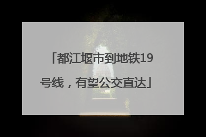 都江堰市到地铁19号线，有望公交直达