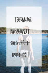 郑焦城际铁路开通运营十周年啦