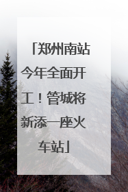 郑州南站今年全面开工！管城将新添一座火车站