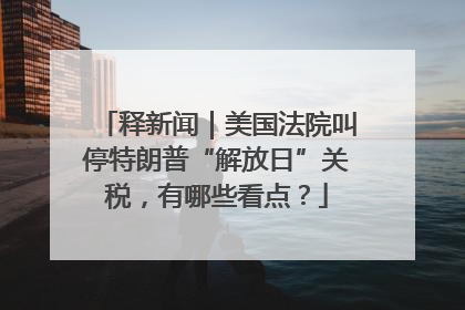释新闻｜美国法院叫停特朗普“解放日”关税，有哪些看点？