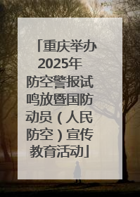重庆举办2025年防空警报试鸣放暨国防动员（人民防空）宣传教育活动