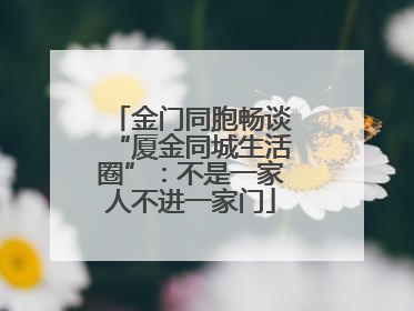 金门同胞畅谈“厦金同城生活圈”：不是一家人不进一家门