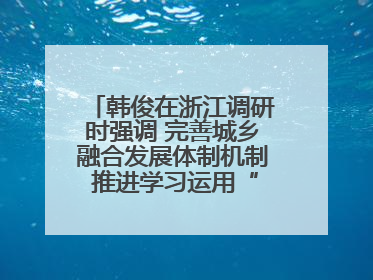 韩俊在浙江调研时强调 完善城乡融合发展体制机制 推进学习运用“千万工程”经验走深走实