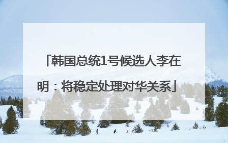 韩国总统1号候选人李在明：将稳定处理对华关系