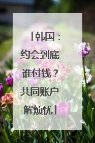韩国：约会到底谁付钱？共同账户解烦忧