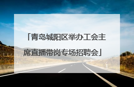 青岛城阳区举办工会主席直播带岗专场招聘会