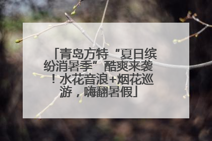 青岛方特“夏日缤纷消暑季”酷爽来袭！水花音浪+烟花巡游，嗨翻暑假