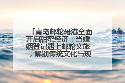 青岛邮轮母港全面开启甜蜜经济：当婚姻登记遇上邮轮文旅，解锁传统文化与现代浪漫的双重密码