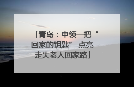 青岛：申领一把“回家的钥匙” 点亮走失老人回家路