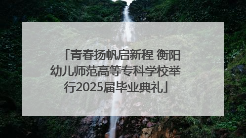 青春扬帆启新程 衡阳幼儿师范高等专科学校举行2025届毕业典礼