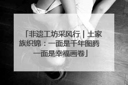 非遗工坊采风行｜土家族织锦：一面是千年图腾 一面是幸福画卷