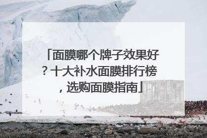 面膜哪个牌子效果好？十大补水面膜排行榜，选购面膜指南