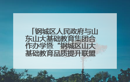 钢城区人民政府与山东山大基础教育集团合作办学暨“钢城区山大基础教育品质提升联盟”签约揭牌活动举行