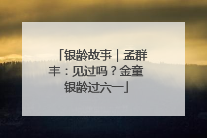 银龄故事｜孟群丰：见过吗？金童银龄过六一