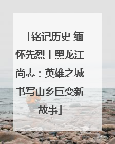 铭记历史 缅怀先烈丨黑龙江尚志：英雄之城书写山乡巨变新故事